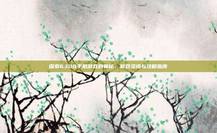 探索6300手机游戏的奥秘,游戏资讯与攻略指南-第1张图片-速奇网 探索6300手机游戏的奥秘,游戏资讯与攻略指南-第1张图片-速奇网