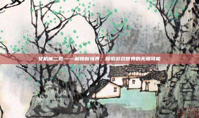 女机械二觉——解锁新境界,探索游戏世界的无限可能-第1张图片-速奇网 女机械二觉——解锁新境界,探索游戏世界的无限可能-第1张图片-速奇网