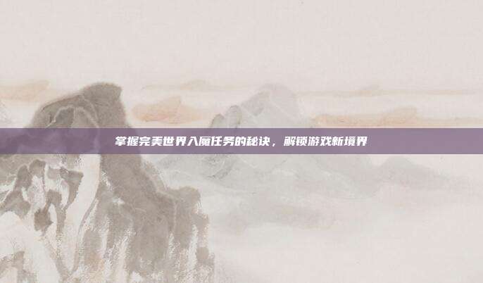 掌握完美世界入魔任务的秘诀,解锁游戏新境界-第1张图片-速奇网 掌握完美世界入魔任务的秘诀,解锁游戏新境界-第1张图片-速奇网