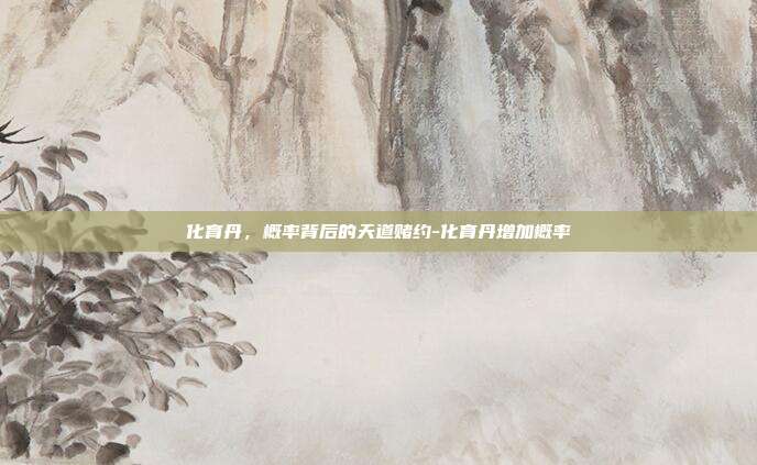 化育丹,概率背后的天道赌约-化育丹增加概率-第1张图片-速奇网 化育丹,概率背后的天道赌约-化育丹增加概率-第1张图片-速奇网