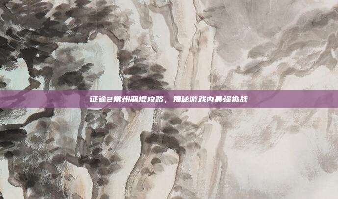 征途2常州恶棍攻略,揭秘游戏内最强挑战-第1张图片-速奇网 征途2常州恶棍攻略,揭秘游戏内最强挑战-第1张图片-速奇网