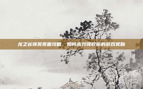 龙之谷领奖页面攻略,如何高效领取你的游戏奖励-第1张图片-速奇网 龙之谷领奖页面攻略,如何高效领取你的游戏奖励-第1张图片-速奇网