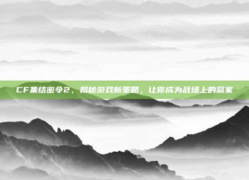 CF集结密令2,揭秘游戏新策略,让你成为战场上的赢家-第1张图片-速奇网 CF集结密令2,揭秘游戏新策略,让你成为战场上的赢家-第1张图片-速奇网