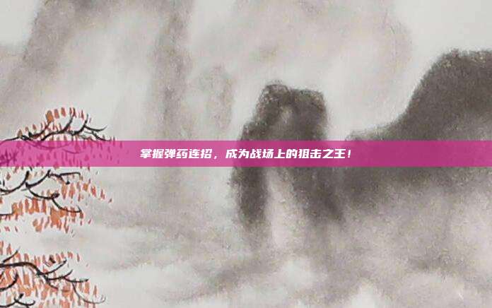 掌握弹药连招,成为战场上的狙击之王!-第1张图片-速奇网 掌握弹药连招,成为战场上的狙击之王!-第1张图片-速奇网
