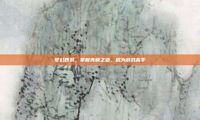 梦幻西游，掌握克制之道，成为游戏高手-第1张图片-速奇网