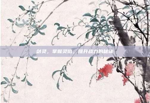 剑灵,掌握灵值,提升战力的秘诀-第1张图片-速奇网 剑灵,掌握灵值,提升战力的秘诀-第1张图片-速奇网