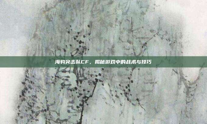 海豹突击队CF,揭秘游戏中的战术与技巧-第1张图片-速奇网 海豹突击队CF,揭秘游戏中的战术与技巧-第1张图片-速奇网