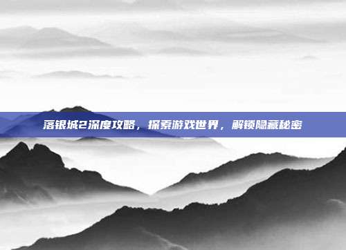 落银城2深度攻略,探索游戏世界,解锁隐藏秘密-第1张图片-速奇网 落银城2深度攻略,探索游戏世界,解锁隐藏秘密-第1张图片-速奇网
