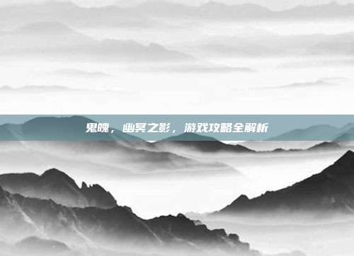 鬼魄,幽冥之影,游戏攻略全解析-第1张图片-速奇网 鬼魄,幽冥之影,游戏攻略全解析-第1张图片-速奇网