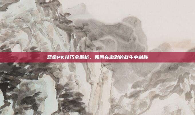 蓝拳PK技巧全解析,如何在激烈的战斗中制胜-第1张图片-速奇网 蓝拳PK技巧全解析,如何在激烈的战斗中制胜-第1张图片-速奇网