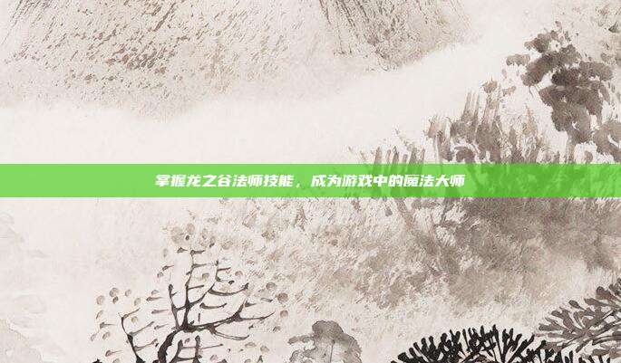 掌握龙之谷法师技能,成为游戏中的魔法大师-第1张图片-速奇网 掌握龙之谷法师技能,成为游戏中的魔法大师-第1张图片-速奇网
