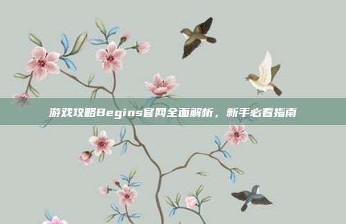 游戏攻略Begins官网全面解析,新手必看指南-第1张图片-速奇网 游戏攻略Begins官网全面解析,新手必看指南-第1张图片-速奇网