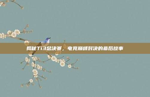 揭秘Ti3总决赛，电竞巅峰对决的幕后故事-第1张图片-速奇网