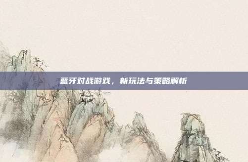 蓝牙对战游戏,新玩法与策略解析-第1张图片-速奇网 蓝牙对战游戏,新玩法与策略解析-第1张图片-速奇网