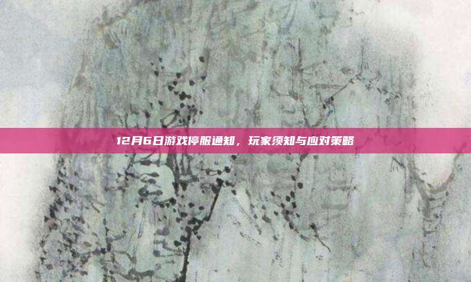 12月6日游戏停服通知,玩家须知与应对策略-第1张图片-速奇网 12月6日游戏停服通知,玩家须知与应对策略-第1张图片-速奇网