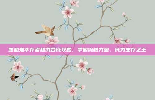 吸血鬼幸存者超武合成攻略,掌握终极力量,成为生存之王-第1张图片-速奇网 吸血鬼幸存者超武合成攻略,掌握终极力量,成为生存之王-第1张图片-速奇网