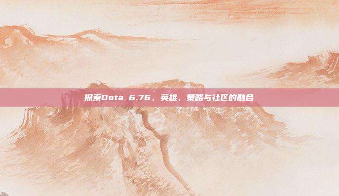 探索Dota 6.76,英雄、策略与社区的融合-第1张图片-速奇网 探索Dota 6.76,英雄、策略与社区的融合-第1张图片-速奇网