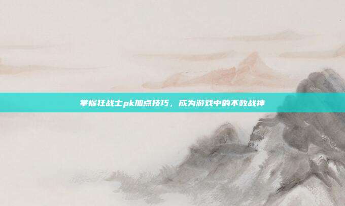 掌握狂战士pk加点技巧，成为游戏中的不败战神-第1张图片-速奇网
