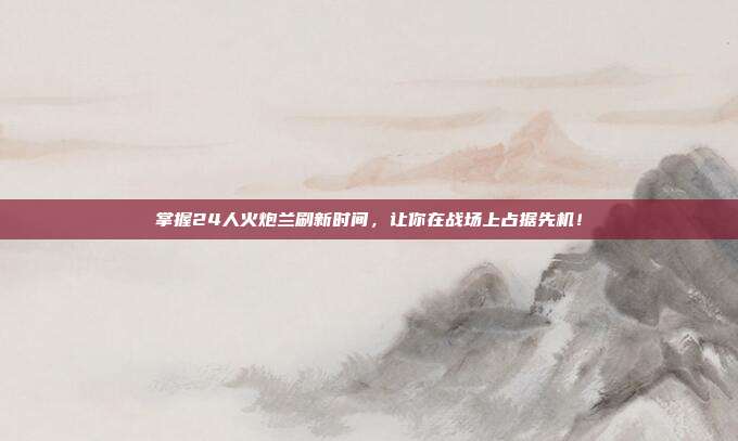 掌握24人火炮兰刷新时间，让你在战场上占据先机！-第1张图片-速奇网