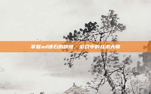 掌握ad锤石的精髓,游戏中的战术大师-第1张图片-速奇网 掌握ad锤石的精髓,游戏中的战术大师-第1张图片-速奇网