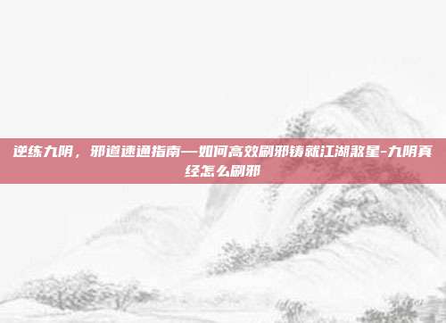 逆练九阴，邪道速通指南—如何高效刷邪铸就江湖煞星-九阴真经怎么刷邪-第1张图片-速奇网