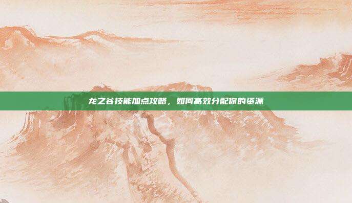 龙之谷技能加点攻略,如何高效分配你的资源-第1张图片-速奇网 龙之谷技能加点攻略,如何高效分配你的资源-第1张图片-速奇网