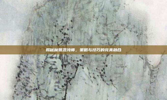 揭秘魔兽混沌师，策略与技巧的完美融合-第1张图片-速奇网