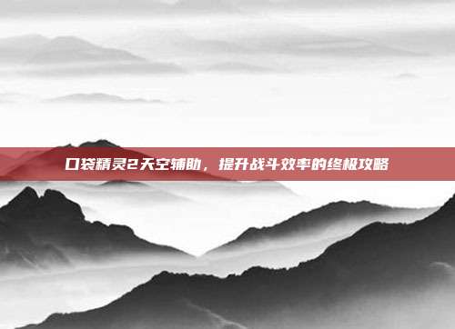 口袋精灵2天空辅助,提升战斗效率的终极攻略-第1张图片-速奇网 口袋精灵2天空辅助,提升战斗效率的终极攻略-第1张图片-速奇网
