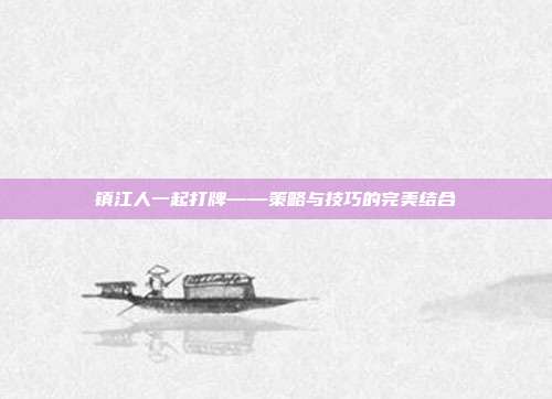 镇江人一起打牌——策略与技巧的完美结合-第1张图片-速奇网 镇江人一起打牌——策略与技巧的完美结合-第1张图片-速奇网