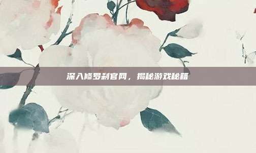 深入修罗刹官网,揭秘游戏秘籍-第1张图片-速奇网 深入修罗刹官网,揭秘游戏秘籍-第1张图片-速奇网