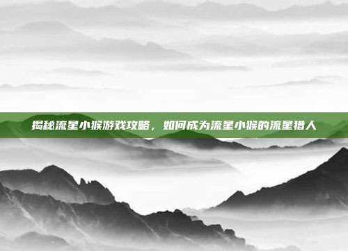 揭秘流星小猴游戏攻略，如何成为流星小猴的流星猎人-第1张图片-速奇网