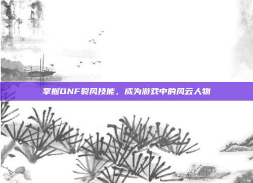 掌握DNF裂风技能，成为游戏中的风云人物-第1张图片-速奇网