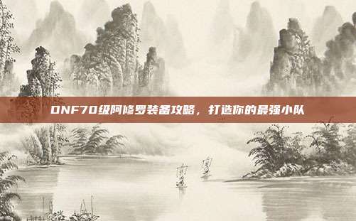 DNF70级阿修罗装备攻略,打造你的最强小队-第1张图片-速奇网 DNF70级阿修罗装备攻略,打造你的最强小队-第1张图片-速奇网