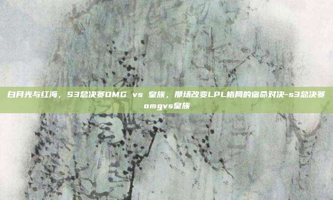 白月光与红海,S3总决赛OMG vs 皇族,那场改变LPL格局的宿命对决-s3总决赛omgvs皇族-第1张图片-速奇网 白月光与红海,S3总决赛OMG vs 皇族,那场改变LPL格局的宿命对决-s3总决赛omgvs皇族-第1张图片-速奇网