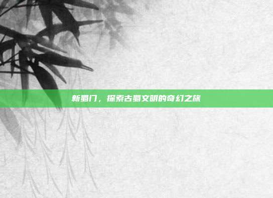 新蜀门,探索古蜀文明的奇幻之旅-第1张图片-速奇网 新蜀门,探索古蜀文明的奇幻之旅-第1张图片-速奇网