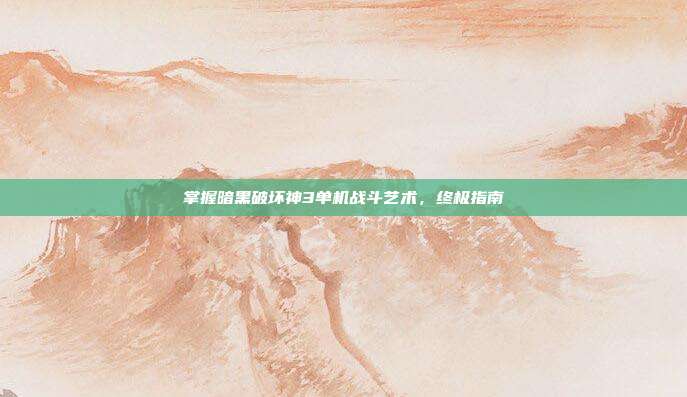 掌握暗黑破坏神3单机战斗艺术,终极指南-第1张图片-速奇网 掌握暗黑破坏神3单机战斗艺术,终极指南-第1张图片-速奇网