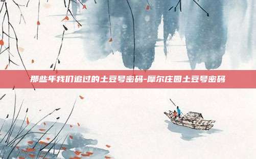那些年我们追过的土豆号密码-摩尔庄园土豆号密码-第1张图片-速奇网 那些年我们追过的土豆号密码-摩尔庄园土豆号密码-第1张图片-速奇网