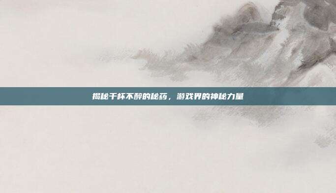 揭秘千杯不醉的秘药，游戏界的神秘力量-第1张图片-速奇网