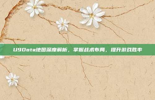 U9Dota地图深度解析，掌握战术布局，提升游戏胜率-第1张图片-速奇网