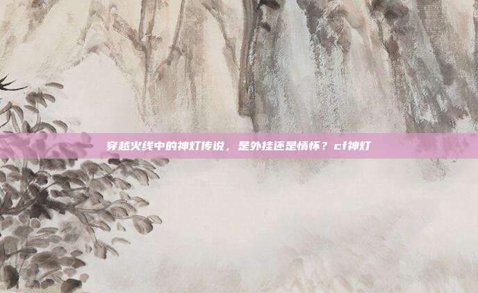 穿越火线中的神灯传说,是外挂还是情怀?cf神灯-第1张图片-速奇网 穿越火线中的神灯传说,是外挂还是情怀?cf神灯-第1张图片-速奇网