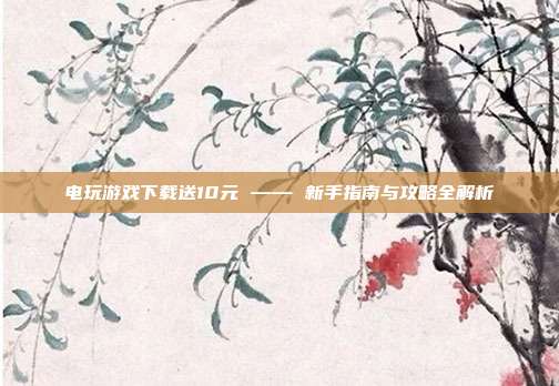 电玩游戏下载送10元 —— 新手指南与攻略全解析-第1张图片-速奇网 电玩游戏下载送10元 —— 新手指南与攻略全解析-第1张图片-速奇网