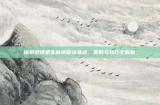 探索绝地求生新地图资源点,策略与技巧全解析-第1张图片-速奇网 探索绝地求生新地图资源点,策略与技巧全解析-第1张图片-速奇网
