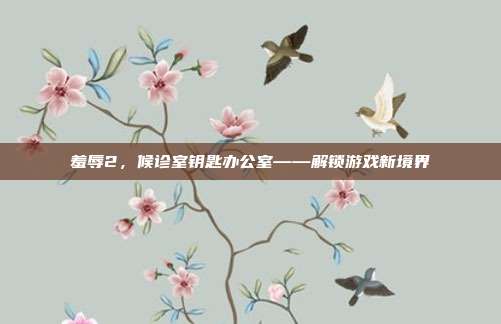 羞辱2,候诊室钥匙办公室——解锁游戏新境界-第1张图片-速奇网 羞辱2,候诊室钥匙办公室——解锁游戏新境界-第1张图片-速奇网