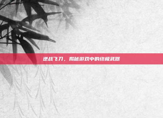 逆战飞刀,揭秘游戏中的终极武器-第1张图片-速奇网 逆战飞刀,揭秘游戏中的终极武器-第1张图片-速奇网