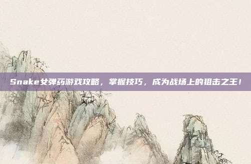 Snake女弹药游戏攻略,掌握技巧,成为战场上的狙击之王!-第1张图片-速奇网 Snake女弹药游戏攻略,掌握技巧,成为战场上的狙击之王!-第1张图片-速奇网