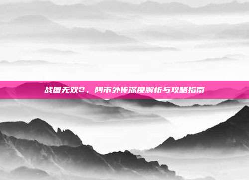 战国无双2，阿市外传深度解析与攻略指南-第1张图片-速奇网