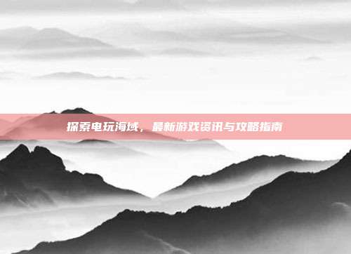 探索电玩海域,最新游戏资讯与攻略指南-第1张图片-速奇网 探索电玩海域,最新游戏资讯与攻略指南-第1张图片-速奇网