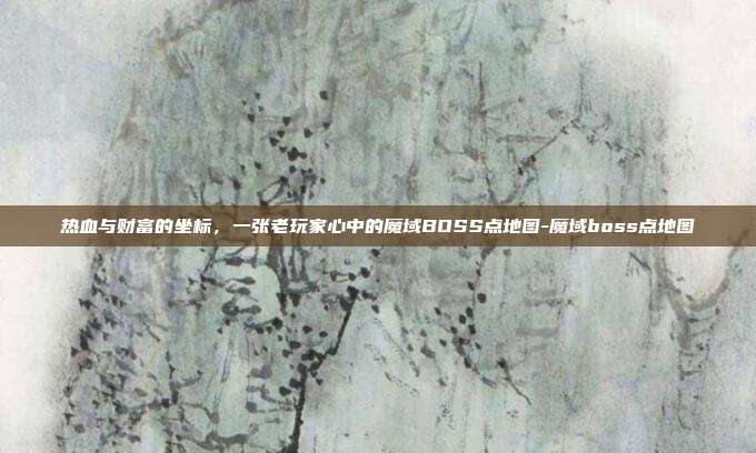 热血与财富的坐标，一张老玩家心中的魔域BOSS点地图-魔域boss点地图-第1张图片-速奇网