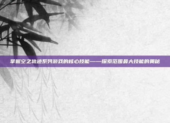 掌握空之轨迹系列游戏的核心技能——探索范围最大技能的奥秘-第1张图片-速奇网 掌握空之轨迹系列游戏的核心技能——探索范围最大技能的奥秘-第1张图片-速奇网