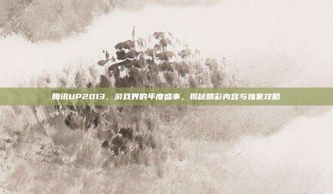 腾讯UP2013,游戏界的年度盛事,揭秘精彩内容与独家攻略-第1张图片-速奇网 腾讯UP2013,游戏界的年度盛事,揭秘精彩内容与独家攻略-第1张图片-速奇网